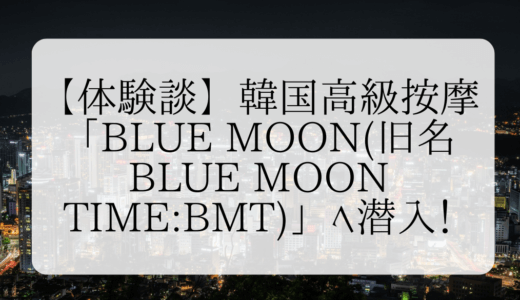 【体験談】韓国高級按摩「Blue Moon(旧名Blue Moon Time:BMT)」へ潜入！